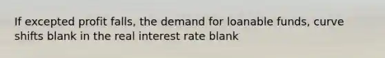 If excepted profit falls, the demand for loanable funds, curve shifts blank in the real interest rate blank