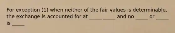 For exception (1) when neither of the fair values is determinable, the exchange is accounted for at _____ _____ and no _____ or _____ is _____