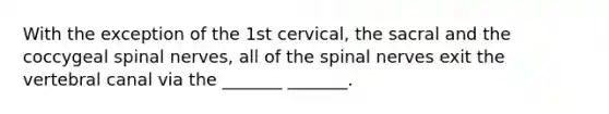 With the exception of the 1st cervical, the sacral and the coccygeal spinal nerves, all of the spinal nerves exit the vertebral canal via the _______ _______.