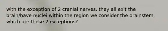 with the exception of 2 cranial nerves, they all exit the brain/have nuclei within the region we consider the brainstem. which are these 2 exceptions?