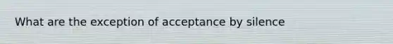 What are the exception of acceptance by silence