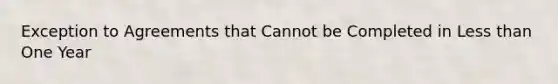 Exception to Agreements that Cannot be Completed in Less than One Year