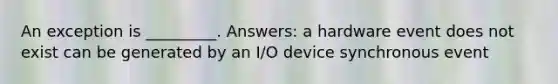 An exception is _________. Answers: a hardware event does not exist can be generated by an I/O device synchronous event