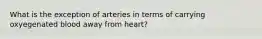 What is the exception of arteries in terms of carrying oxyegenated blood away from heart?