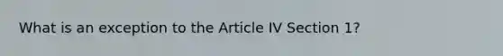 What is an exception to the Article IV Section 1?