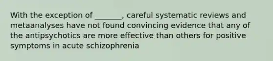 With the exception of _______, careful systematic reviews and metaanalyses have not found convincing evidence that any of the antipsychotics are more effective than others for positive symptoms in acute schizophrenia