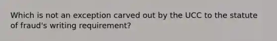 Which is not an exception carved out by the UCC to the statute of fraud's writing requirement?