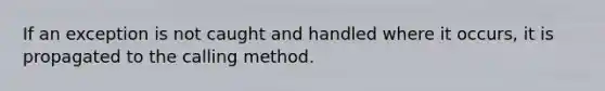 If an exception is not caught and handled where it occurs, it is propagated to the calling method.