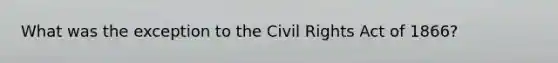 What was the exception to the Civil Rights Act of 1866?