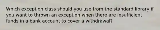 Which exception class should you use from the standard library if you want to thrown an exception when there are insufficient funds in a bank account to cover a withdrawal?