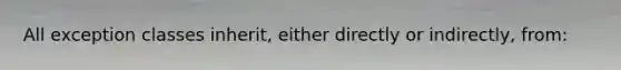 All exception classes inherit, either directly or indirectly, from: