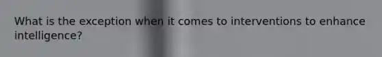 What is the exception when it comes to interventions to enhance intelligence?
