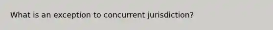 What is an exception to concurrent jurisdiction?