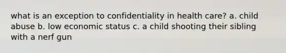 what is an exception to confidentiality in health care? a. child abuse b. low economic status c. a child shooting their sibling with a nerf gun