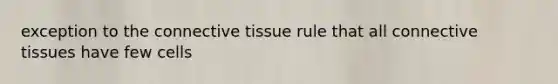 exception to the connective tissue rule that all connective tissues have few cells