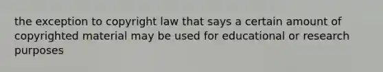 the exception to copyright law that says a certain amount of copyrighted material may be used for educational or research purposes