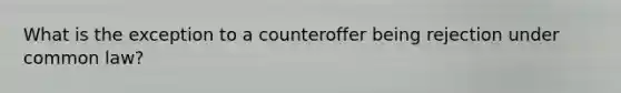 What is the exception to a counteroffer being rejection under common law?