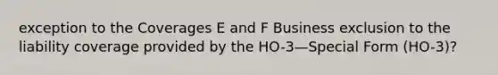 exception to the Coverages E and F Business exclusion to the liability coverage provided by the HO-3—Special Form (HO-3)?