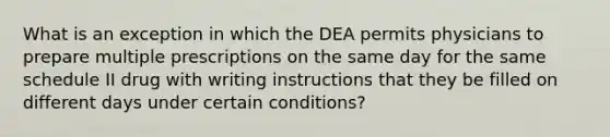 What is an exception in which the DEA permits physicians to prepare multiple prescriptions on the same day for the same schedule II drug with writing instructions that they be filled on different days under certain conditions?