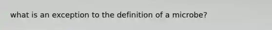 what is an exception to the definition of a microbe?