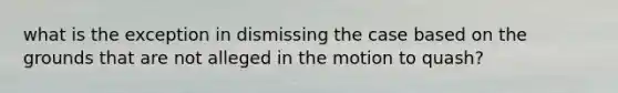 what is the exception in dismissing the case based on the grounds that are not alleged in the motion to quash?