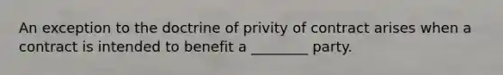 An exception to the doctrine of privity of contract arises when a contract is intended to benefit a ________ party.