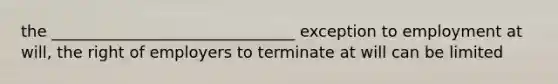 the _______________________________ exception to employment at will, the right of employers to terminate at will can be limited