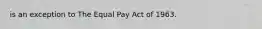 is an exception to The Equal Pay Act of 1963.