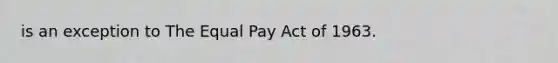 is an exception to The Equal Pay Act of 1963.