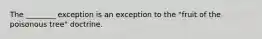 The ________ exception is an exception to the "fruit of the poisonous tree" doctrine.