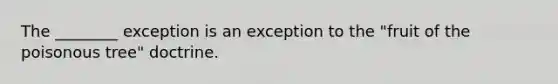 The ________ exception is an exception to the "fruit of the poisonous tree" doctrine.