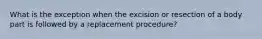 What is the exception when the excision or resection of a body part is followed by a replacement procedure?