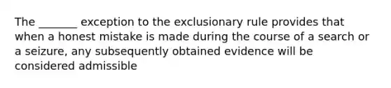 The _______ exception to <a href='https://www.questionai.com/knowledge/kiz15u9aWk-the-exclusionary-rule' class='anchor-knowledge'>the exclusionary rule</a> provides that when a honest mistake is made during the course of a search or a seizure, any subsequently obtained evidence will be considered admissible