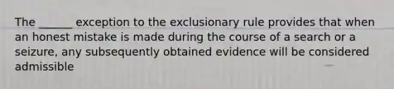 The ______ exception to <a href='https://www.questionai.com/knowledge/kiz15u9aWk-the-exclusionary-rule' class='anchor-knowledge'>the exclusionary rule</a> provides that when an honest mistake is made during the course of a search or a seizure, any subsequently obtained evidence will be considered admissible