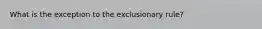 What is the exception to the exclusionary rule?