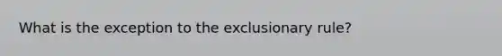 What is the exception to <a href='https://www.questionai.com/knowledge/kiz15u9aWk-the-exclusionary-rule' class='anchor-knowledge'>the exclusionary rule</a>?