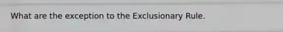 What are the exception to the Exclusionary Rule.