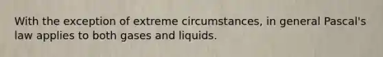 With the exception of extreme circumstances, in general Pascal's law applies to both gases and liquids.