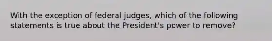 With the exception of federal judges, which of the following statements is true about the President's power to remove?