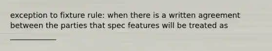 exception to fixture rule: when there is a written agreement between the parties that spec features will be treated as ____________