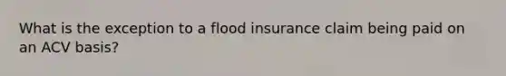 What is the exception to a flood insurance claim being paid on an ACV basis?