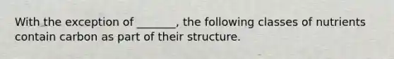 With the exception of _______, the following classes of nutrients contain carbon as part of their structure.