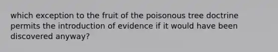 which exception to the fruit of the poisonous tree doctrine permits the introduction of evidence if it would have been discovered anyway?