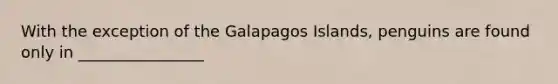 With the exception of the Galapagos Islands, penguins are found only in ________________