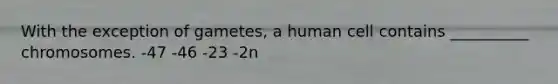 With the exception of gametes, a human cell contains __________ chromosomes. -47 -46 -23 -2n