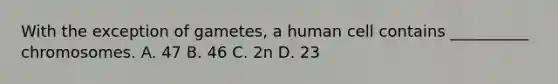 With the exception of gametes, a human cell contains __________ chromosomes. A. 47 B. 46 C. 2n D. 23