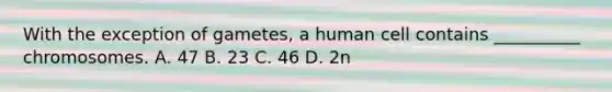 With the exception of gametes, a human cell contains __________ chromosomes. A. 47 B. 23 C. 46 D. 2n