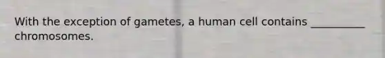 With the exception of gametes, a human cell contains __________ chromosomes.