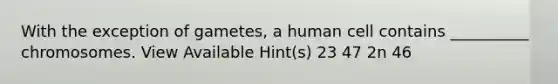 With the exception of gametes, a human cell contains __________ chromosomes. View Available Hint(s) 23 47 2n 46