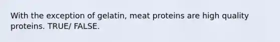 With the exception of gelatin, meat proteins are high quality proteins. TRUE/ FALSE.